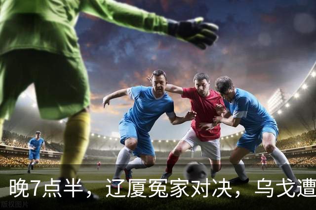 晚7点半，辽厦冤家对决，乌戈遭遇用人荒，王博力拼终结辽篮4连胜
